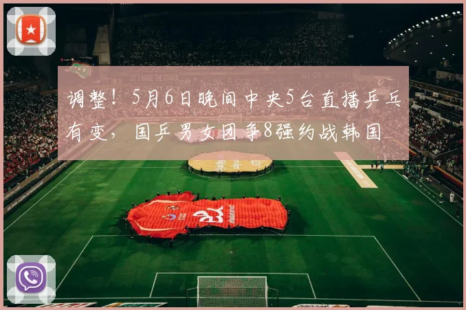 调整！5月6日晚间中央5台直播乒乓有变，国乒男女团争8强约战韩国