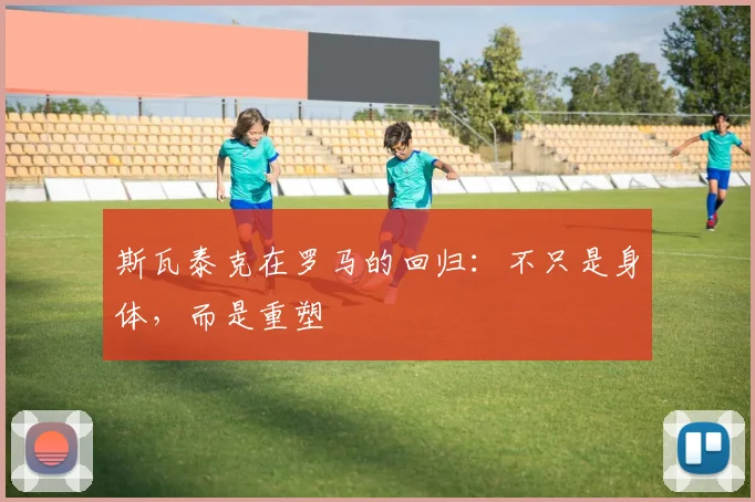 斯瓦泰克在罗马的回归：不只是身体，而是重塑