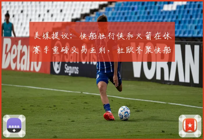 美媒提议：快船独行侠和火箭在休赛季重磅交易互利，杜欧齐聚快船